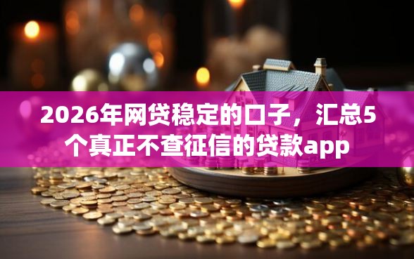 2026年网贷稳定的口子，汇总5个真正不查征信的贷款app