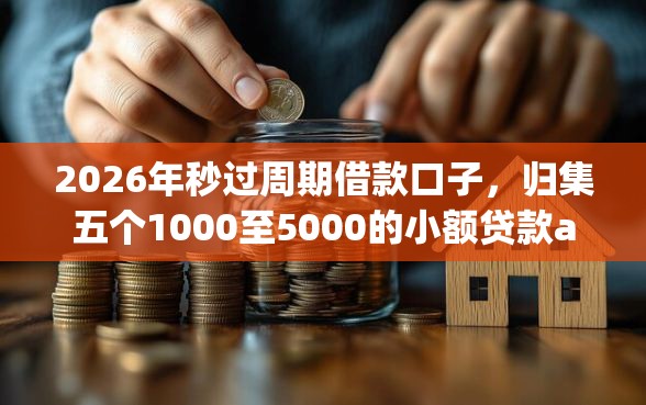 2026年秒过周期借款口子，归集五个1000至5000的小额贷款app