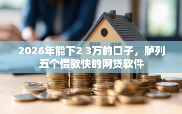 2026年能下2 3万的口子，胪列五个借款快的网贷软件
