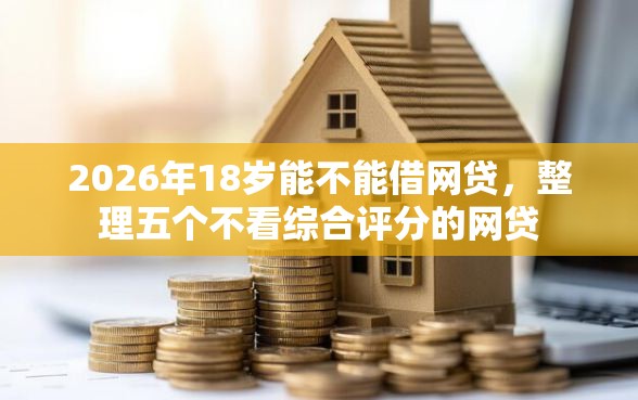 2026年18岁能不能借网贷，整理五个不看综合评分的网贷