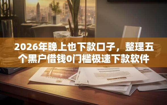 2026年晚上也下款口子,整理五个黑户借钱0门槛极速下款软件 2026年晚上也下款口子,整理五个黑户借钱0门槛极速下款软件