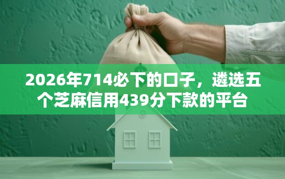 2026年714必下的口子，遴选五个芝麻信用439分下款的平台