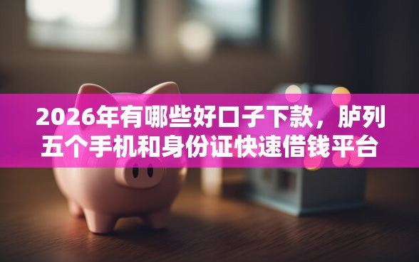 2026年有哪些好口子下款，胪列五个手机和身份证快速借钱平台