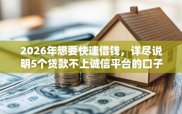 2026年想要快速借钱，详尽说明5个贷款不上诚信平台的口子