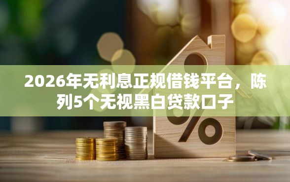 2026年无利息正规借钱平台，陈列5个无视黑白贷款口子