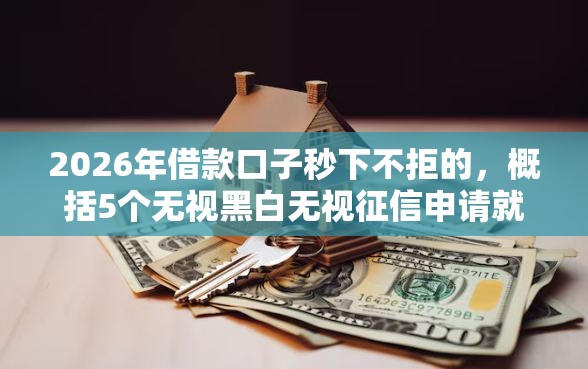 2026年借款口子秒下不拒的,概括5个无视黑白无视征信申请就下款的软件 2026年借款口子秒下不拒的,概括5个无视黑白无视征信申请就下款的软件