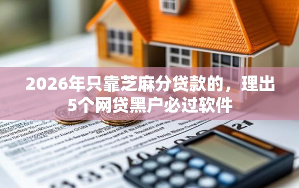 2026年只靠芝麻分贷款的，理出5个网贷黑户必过软件