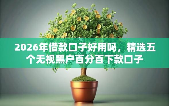 2026年借款口子好用吗，精选五个无视黑户百分百下款口子