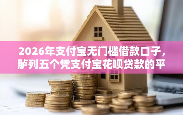 2026年支付宝无门槛借款口子,胪列五个凭支付宝花呗贷款的平台 2026年支付宝无门槛借款口子,胪列五个凭支付宝花呗贷款的平台