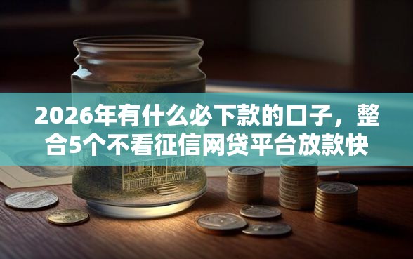 2026年有什么必下款的口子，整合5个不看征信网贷平台放款快的口子