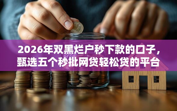 2026年双黑烂户秒下款的口子,甄选五个秒批网贷轻松贷的平台 2026年双黑烂户秒下款的口子,甄选五个秒批网贷轻松贷的平台