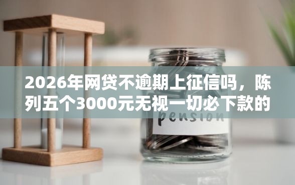 2026年网贷不逾期上征信吗，陈列五个3000元无视一切必下款的口子