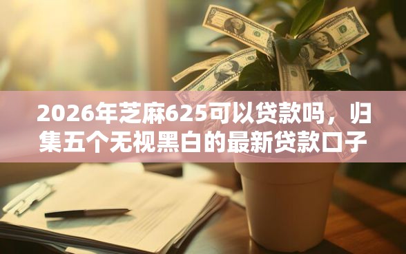 2026年芝麻625可以贷款吗，归集五个无视黑白的最新贷款口子