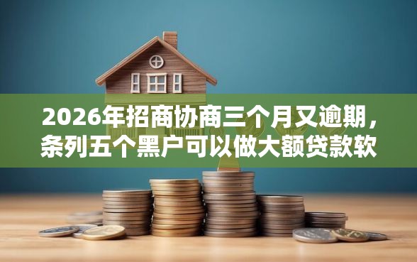 2026年招商协商三个月又逾期，条列五个黑户可以做大额贷款软件