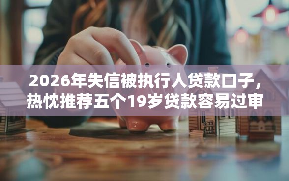 2026年失信被执行人贷款口子，热忱推荐五个19岁贷款容易过审批的平台
