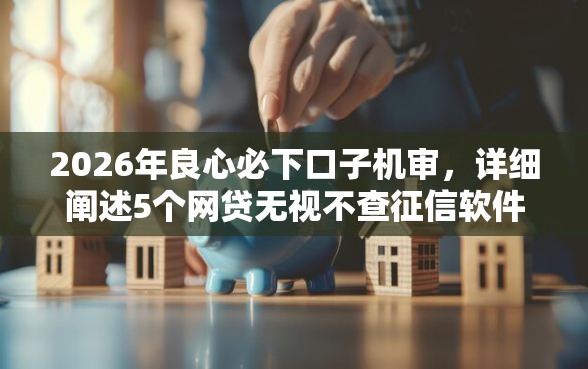 2026年良心必下口子机审，详细阐述5个网贷无视不查征信软件