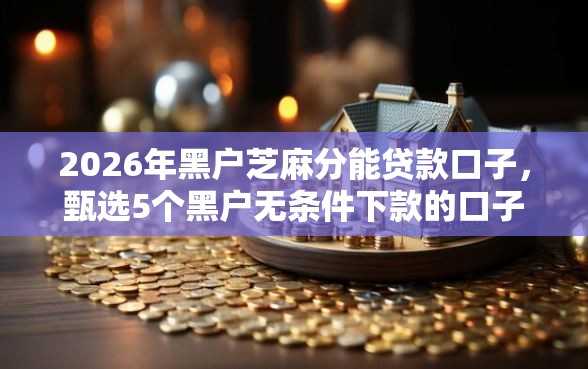 2026年黑户芝麻分能贷款口子，甄选5个黑户无条件下款的口子