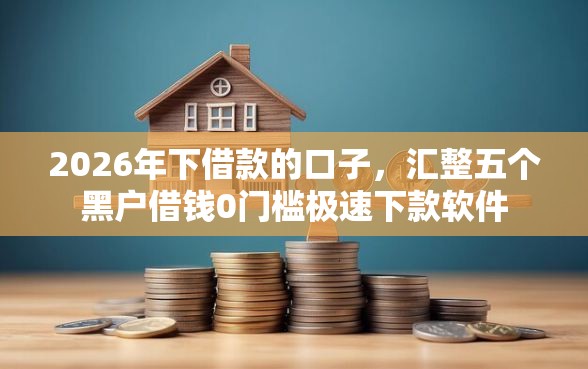 2026年下借款的口子，汇整五个黑户借钱0门槛极速下款软件