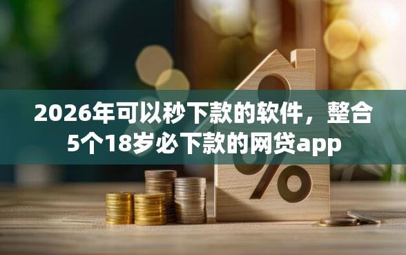 2026年可以秒下款的软件，整合5个18岁必下款的网贷app