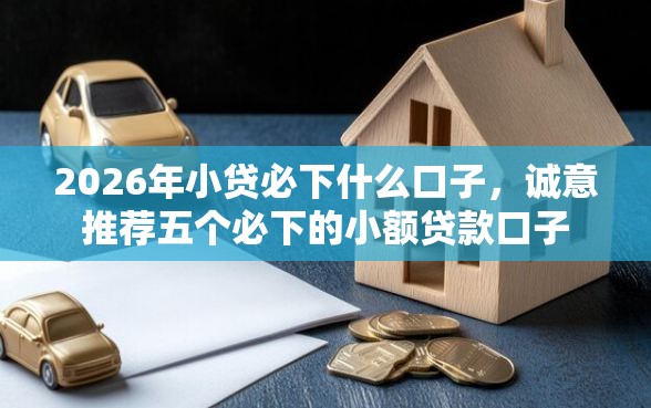 2026年小贷必下什么口子，诚意推荐五个必下的小额贷款口子