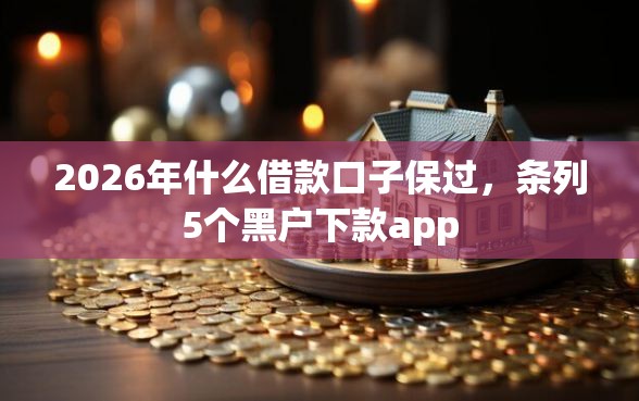 2026年什么借款口子保过，条列5个黑户下款app