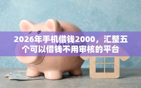 2026年手机借钱2000，汇整五个可以借钱不用审核的平台