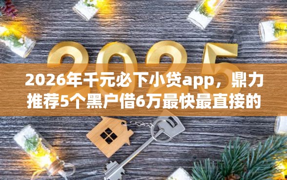 2026年千元必下小贷app，鼎力推荐5个黑户借6万最快最直接的渠道