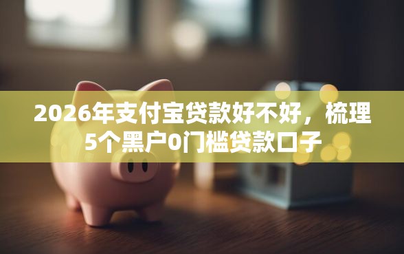 2026年支付宝贷款好不好，梳理5个黑户0门槛贷款口子