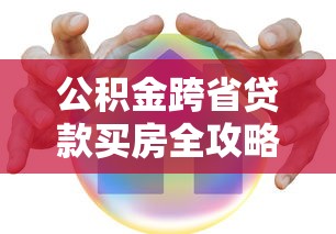 公积金跨省贷款买房全攻略：条件、流程与贷款理财技巧_借的到