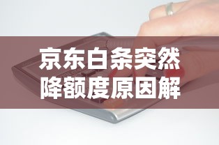 京东白条突然降额度原因解析及应对方法