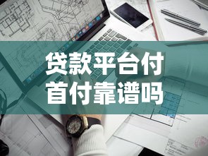 贷款平台付首付靠谱吗?揭秘首付借款的5个关键风险_借的到