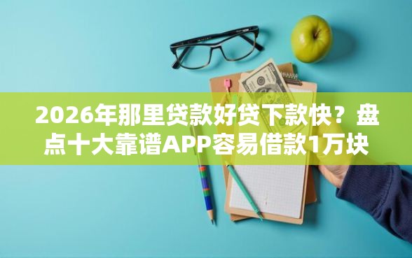 2026年那里贷款好贷下款快?盘点十大靠谱APP容易借款1万块的平台_借的到